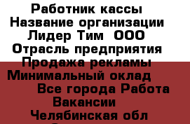 Работник кассы › Название организации ­ Лидер Тим, ООО › Отрасль предприятия ­ Продажа рекламы › Минимальный оклад ­ 25 000 - Все города Работа » Вакансии   . Челябинская обл.,Снежинск г.